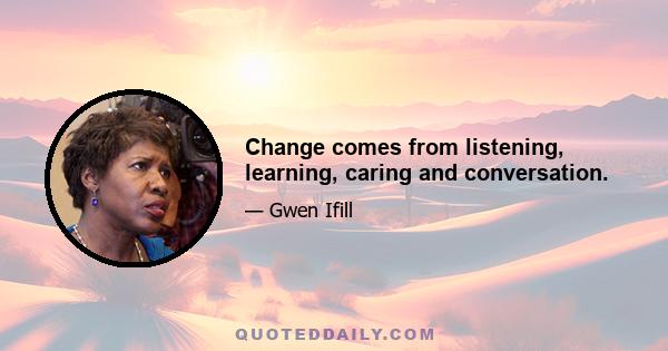 Change comes from listening, learning, caring and conversation.