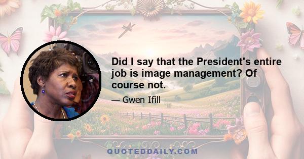 Did I say that the President's entire job is image management? Of course not.