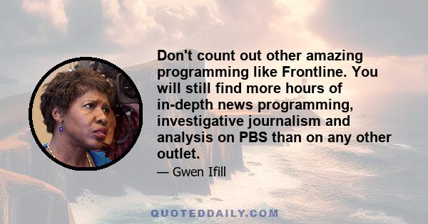 Don't count out other amazing programming like Frontline. You will still find more hours of in-depth news programming, investigative journalism and analysis on PBS than on any other outlet.