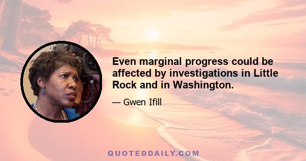 Even marginal progress could be affected by investigations in Little Rock and in Washington.