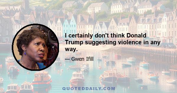 I certainly don't think Donald Trump suggesting violence in any way.