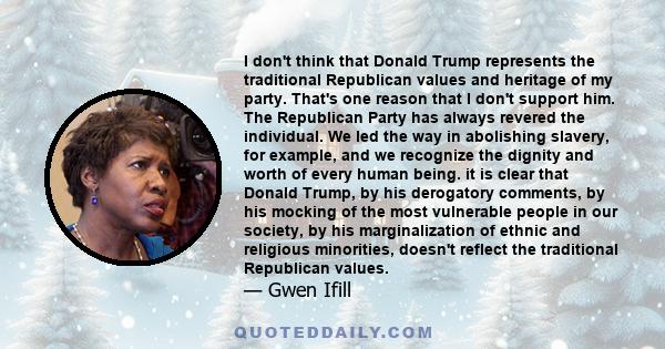 I don't think that Donald Trump represents the traditional Republican values and heritage of my party. That's one reason that I don't support him. The Republican Party has always revered the individual. We led the way