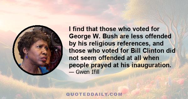 I find that those who voted for George W. Bush are less offended by his religious references, and those who voted for Bill Clinton did not seem offended at all when people prayed at his inauguration.