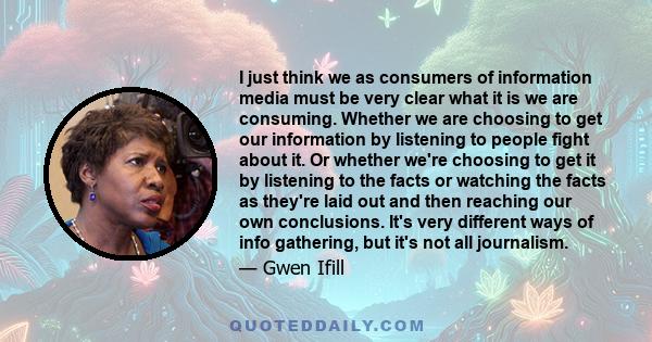 I just think we as consumers of information media must be very clear what it is we are consuming. Whether we are choosing to get our information by listening to people fight about it. Or whether we're choosing to get it 