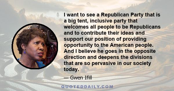 I want to see a Republican Party that is a big tent, inclusive party that welcomes all people to be Republicans and to contribute their ideas and support our position of providing opportunity to the American people. And 