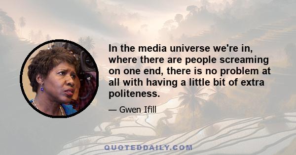 In the media universe we're in, where there are people screaming on one end, there is no problem at all with having a little bit of extra politeness.