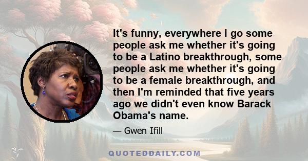 It's funny, everywhere I go some people ask me whether it's going to be a Latino breakthrough, some people ask me whether it's going to be a female breakthrough, and then I'm reminded that five years ago we didn't even