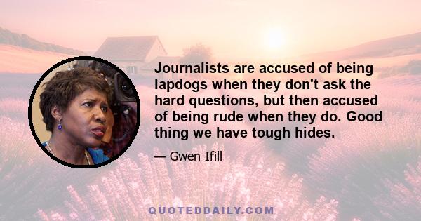 Journalists are accused of being lapdogs when they don't ask the hard questions, but then accused of being rude when they do. Good thing we have tough hides.