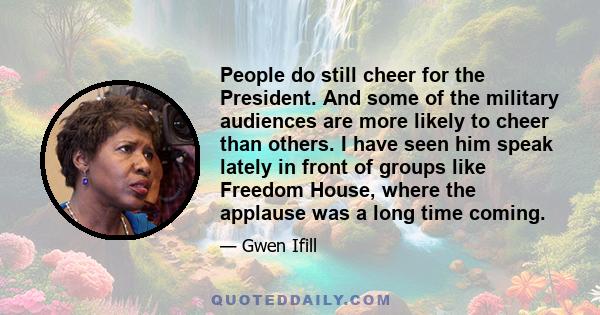 People do still cheer for the President. And some of the military audiences are more likely to cheer than others. I have seen him speak lately in front of groups like Freedom House, where the applause was a long time