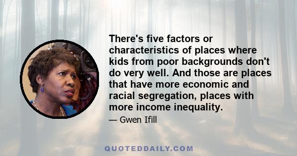 There's five factors or characteristics of places where kids from poor backgrounds don't do very well. And those are places that have more economic and racial segregation, places with more income inequality.