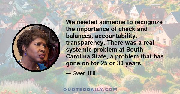 We needed someone to recognize the importance of check and balances, accountability, transparency. There was a real systemic problem at South Carolina State, a problem that has gone on for 25 or 30 years