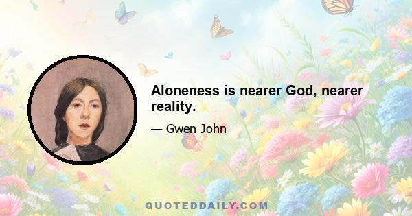 Aloneness is nearer God, nearer reality.