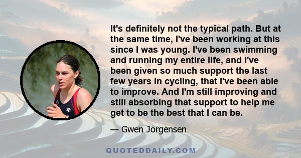 It's definitely not the typical path. But at the same time, I've been working at this since I was young. I've been swimming and running my entire life, and I've been given so much support the last few years in cycling,