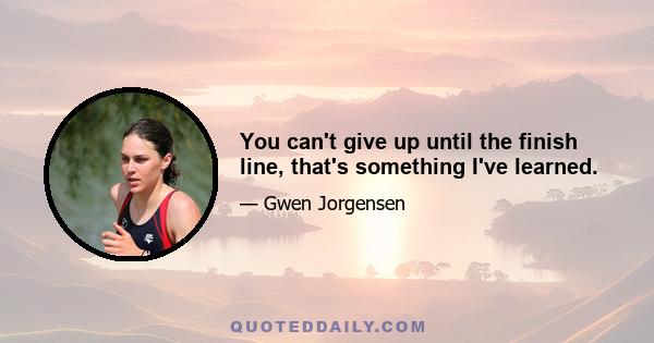 You can't give up until the finish line, that's something I've learned.