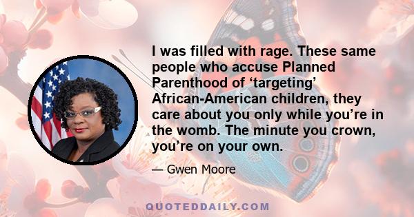 I was filled with rage. These same people who accuse Planned Parenthood of ‘targeting’ African-American children, they care about you only while you’re in the womb. The minute you crown, you’re on your own.