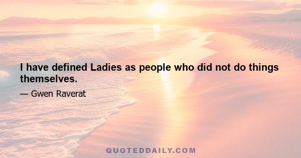 I have defined Ladies as people who did not do things themselves.