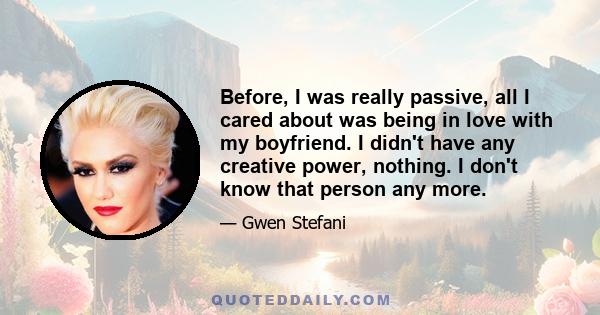 Before, I was really passive, all I cared about was being in love with my boyfriend. I didn't have any creative power, nothing. I don't know that person any more.