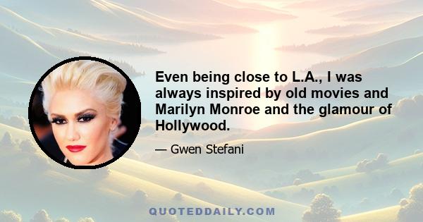 Even being close to L.A., I was always inspired by old movies and Marilyn Monroe and the glamour of Hollywood.