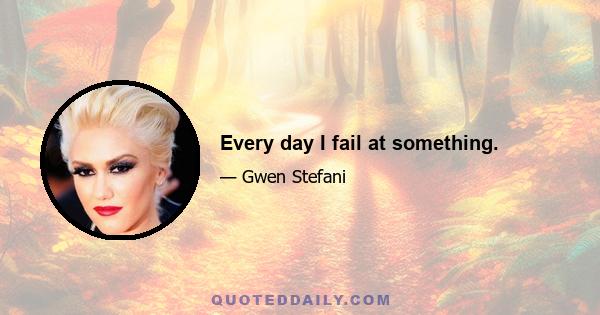 Every day I fail at something.