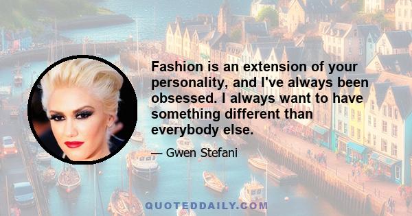 Fashion is an extension of your personality, and I've always been obsessed. I always want to have something different than everybody else.