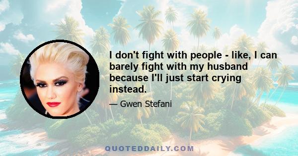 I don't fight with people - like, I can barely fight with my husband because I'll just start crying instead.