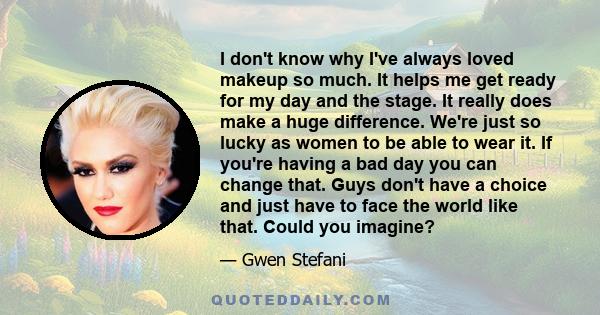 I don't know why I've always loved makeup so much. It helps me get ready for my day and the stage. It really does make a huge difference. We're just so lucky as women to be able to wear it. If you're having a bad day