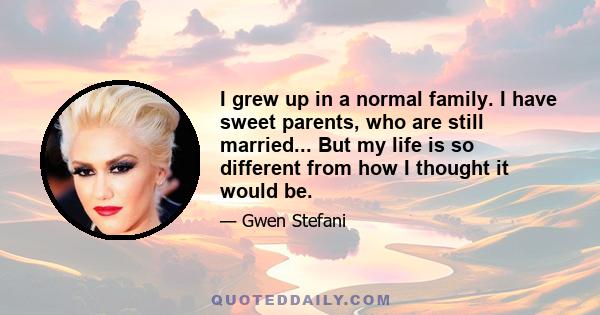 I grew up in a normal family. I have sweet parents, who are still married... But my life is so different from how I thought it would be.