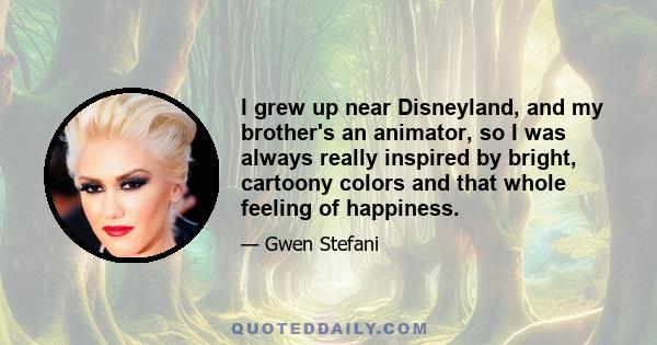 I grew up near Disneyland, and my brother's an animator, so I was always really inspired by bright, cartoony colors and that whole feeling of happiness.