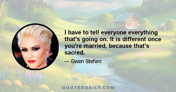 I have to tell everyone everything that's going on. It is different once you're married, because that's sacred.