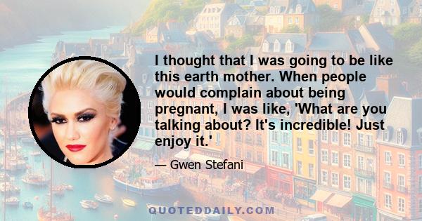 I thought that I was going to be like this earth mother. When people would complain about being pregnant, I was like, 'What are you talking about? It's incredible! Just enjoy it.'