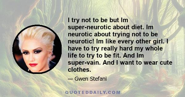 I try not to be but Im super-neurotic about diet. Im neurotic about trying not to be neurotic! Im like every other girl. I have to try really hard my whole life to try to be fit. And Im super-vain. And I want to wear