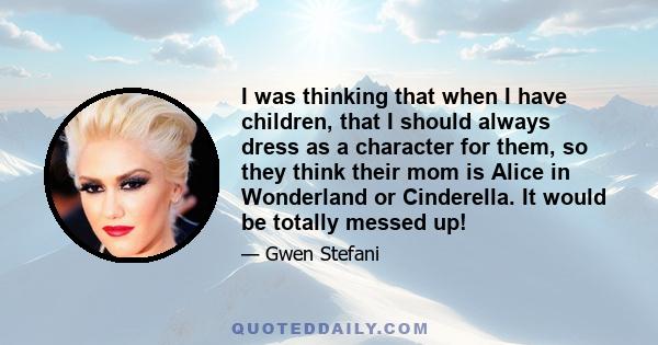 I was thinking that when I have children, that I should always dress as a character for them, so they think their mom is Alice in Wonderland or Cinderella. It would be totally messed up!