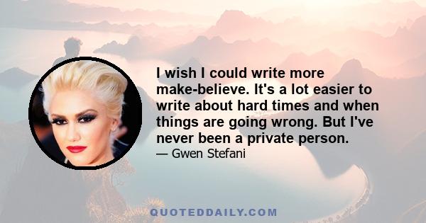 I wish I could write more make-believe. It's a lot easier to write about hard times and when things are going wrong. But I've never been a private person.