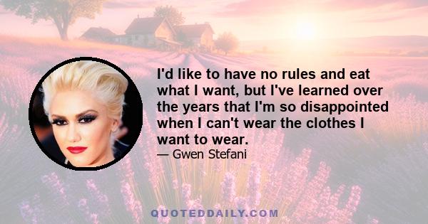 I'd like to have no rules and eat what I want, but I've learned over the years that I'm so disappointed when I can't wear the clothes I want to wear.