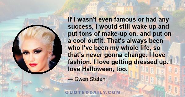 If I wasn't even famous or had any success, I would still wake up and put tons of make-up on, and put on a cool outfit. That's always been who I've been my whole life, so that's never gonna change. I love fashion. I