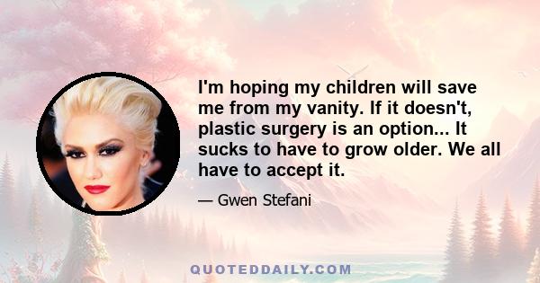 I'm hoping my children will save me from my vanity. If it doesn't, plastic surgery is an option... It sucks to have to grow older. We all have to accept it.