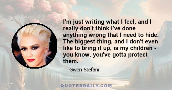 I'm just writing what I feel, and I really don't think I've done anything wrong that I need to hide. The biggest thing, and I don't even like to bring it up, is my children - you know, you've gotta protect them.