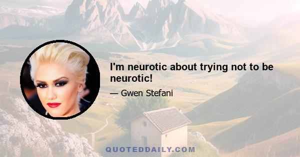 I'm neurotic about trying not to be neurotic!