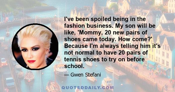 I've been spoiled being in the fashion business. My son will be like, 'Mommy, 20 new pairs of shoes came today. How come?' Because I'm always telling him it's not normal to have 20 pairs of tennis shoes to try on before 