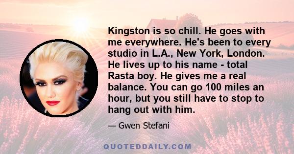 Kingston is so chill. He goes with me everywhere. He's been to every studio in L.A., New York, London. He lives up to his name - total Rasta boy. He gives me a real balance. You can go 100 miles an hour, but you still