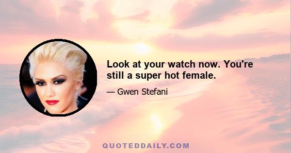 Look at your watch now. You're still a super hot female.