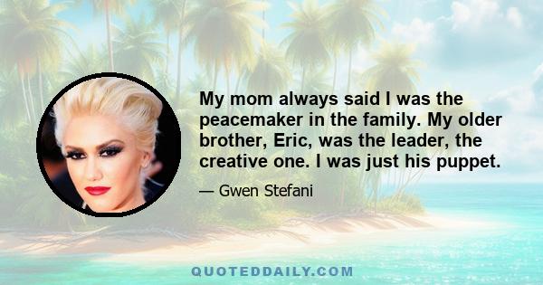 My mom always said I was the peacemaker in the family. My older brother, Eric, was the leader, the creative one. I was just his puppet.