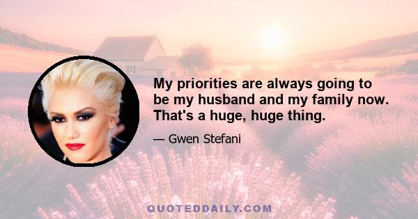 My priorities are always going to be my husband and my family now. That's a huge, huge thing.