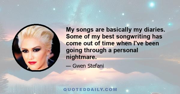 My songs are basically my diaries. Some of my best songwriting has come out of time when I've been going through a personal nightmare.