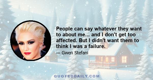 People can say whatever they want to about me... and I don't get too affected. But I didn't want them to think I was a failure.