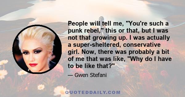 People will tell me, You're such a punk rebel, this or that, but I was not that growing up. I was actually a super-sheltered, conservative girl. Now, there was probably a bit of me that was like, Why do I have to be