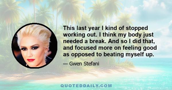 This last year I kind of stopped working out. I think my body just needed a break. And so I did that, and focused more on feeling good as opposed to beating myself up.