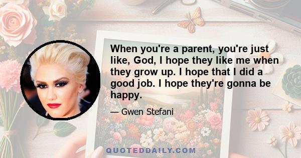 When you're a parent, you're just like, God, I hope they like me when they grow up. I hope that I did a good job. I hope they're gonna be happy.