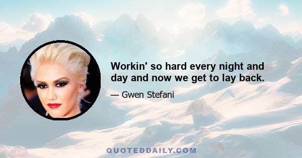 Workin' so hard every night and day and now we get to lay back.