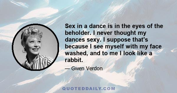 Sex in a dance is in the eyes of the beholder. I never thought my dances sexy. I suppose that's because I see myself with my face washed, and to me I look like a rabbit.